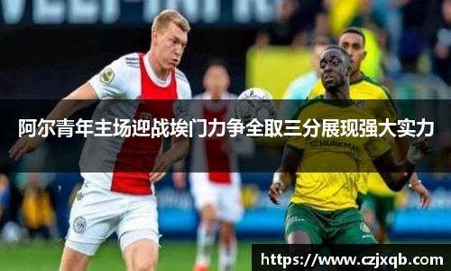 阿尔青年主场迎战埃门力争全取三分展现强大实力