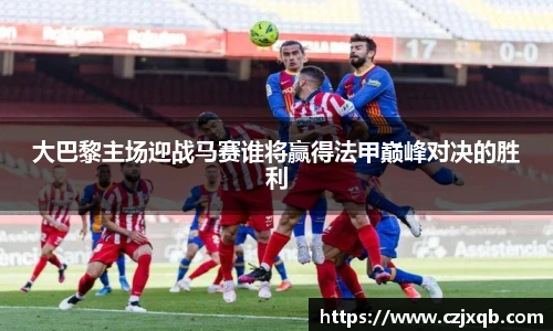 大巴黎主场迎战马赛谁将赢得法甲巅峰对决的胜利