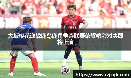 大坂樱花迎战鹿岛鹿角争夺联赛荣耀精彩对决即将上演